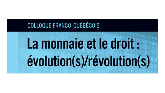 Colloque franco-québécois "La monnaie et le droit : évolution(s)/révolution(s) 21 et 22 juin 2018, Campus Trotabas